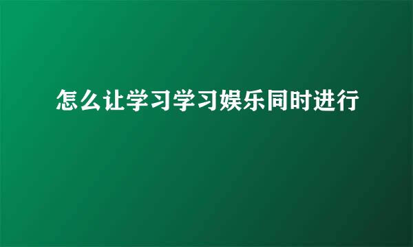 怎么让学习学习娱乐同时进行