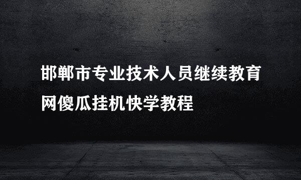 邯郸市专业技术人员继续教育网傻瓜挂机快学教程