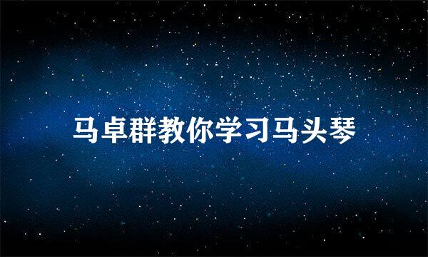 马卓群教你学习马头琴