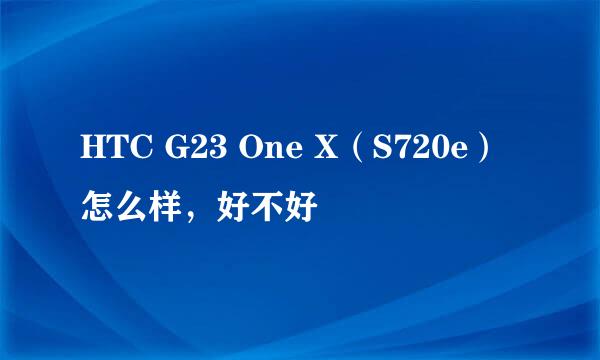 HTC G23 One X（S720e）怎么样，好不好