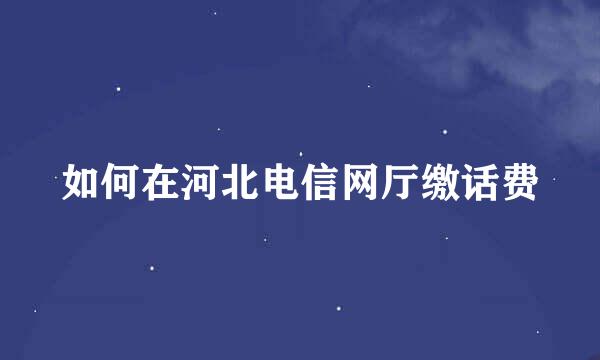 如何在河北电信网厅缴话费