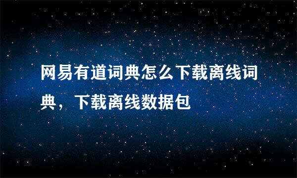 网易有道词典怎么下载离线词典，下载离线数据包