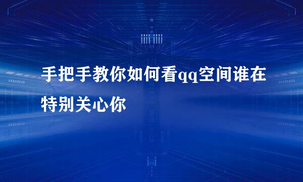 手把手教你如何看qq空间谁在特别关心你