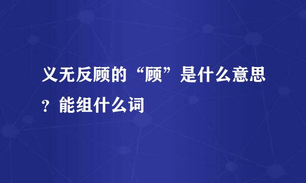 义无反顾的“顾”是什么意思？能组什么词