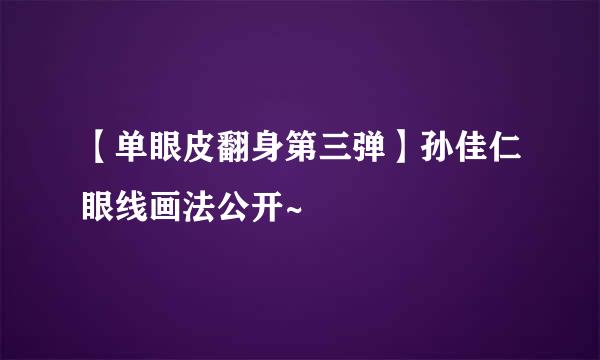 【单眼皮翻身第三弹】孙佳仁眼线画法公开~