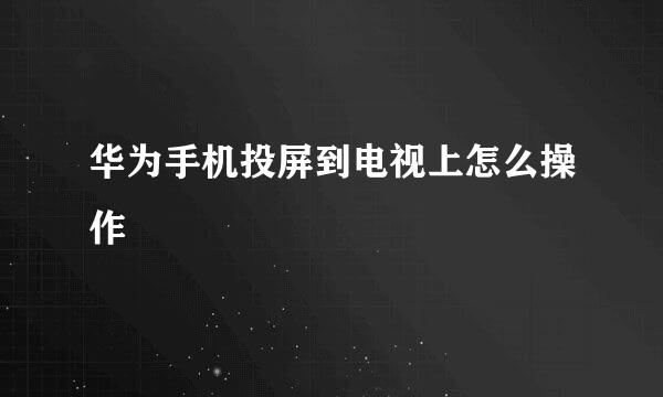 华为手机投屏到电视上怎么操作