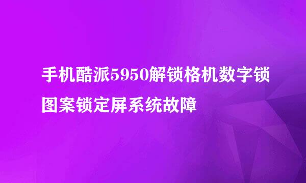 手机酷派5950解锁格机数字锁图案锁定屏系统故障