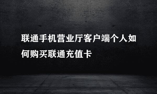 联通手机营业厅客户端个人如何购买联通充值卡