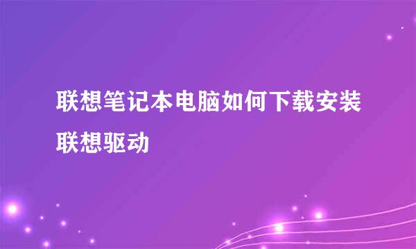 联想笔记本电脑如何下载安装联想驱动