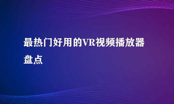 最热门好用的VR视频播放器盘点