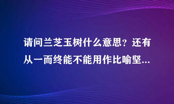 请问兰芝玉树什么意思？还有从一而终能不能用作比喻坚持梦想或理想从一而终