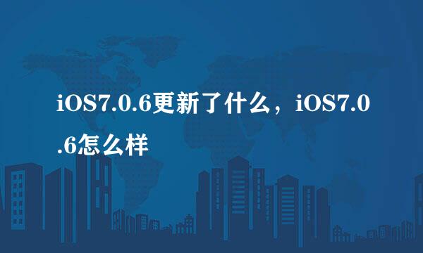 iOS7.0.6更新了什么，iOS7.0.6怎么样