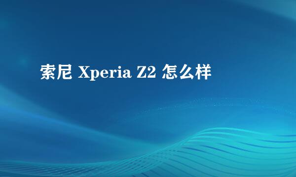 索尼 Xperia Z2 怎么样