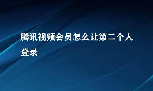 腾讯视频会员怎么让第二个人登录