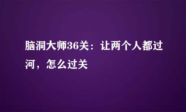 脑洞大师36关：让两个人都过河，怎么过关