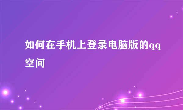 如何在手机上登录电脑版的qq空间