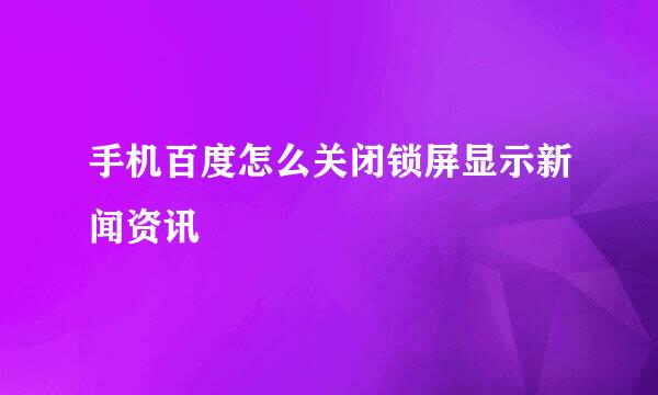 手机百度怎么关闭锁屏显示新闻资讯