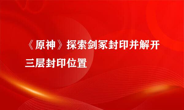 《原神》探索剑冢封印并解开三层封印位置