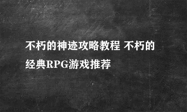 不朽的神迹攻略教程 不朽的经典RPG游戏推荐