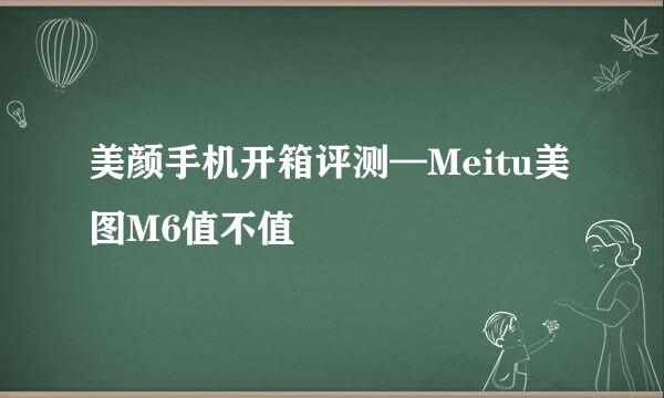 美颜手机开箱评测—Meitu美图M6值不值