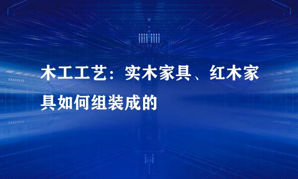 木工工艺：实木家具、红木家具如何组装成的