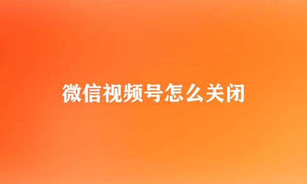 微信视频号怎么关闭