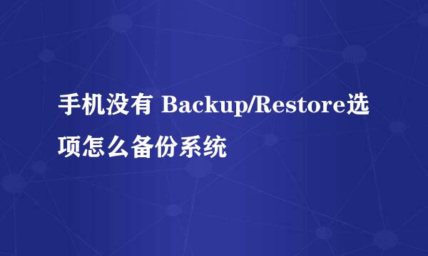 手机没有 Backup/Restore选项怎么备份系统