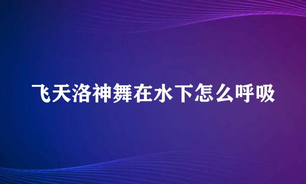 飞天洛神舞在水下怎么呼吸