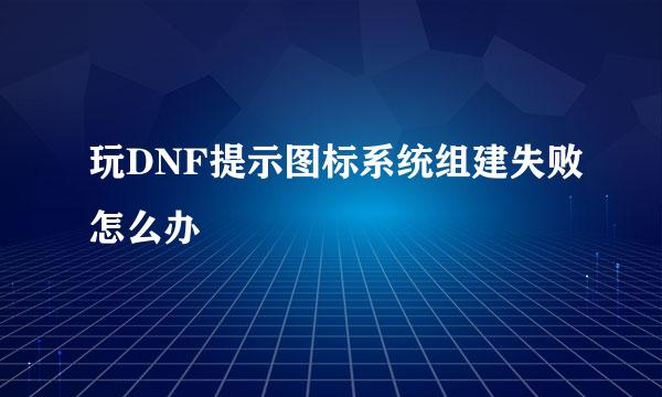 玩DNF提示图标系统组建失败怎么办