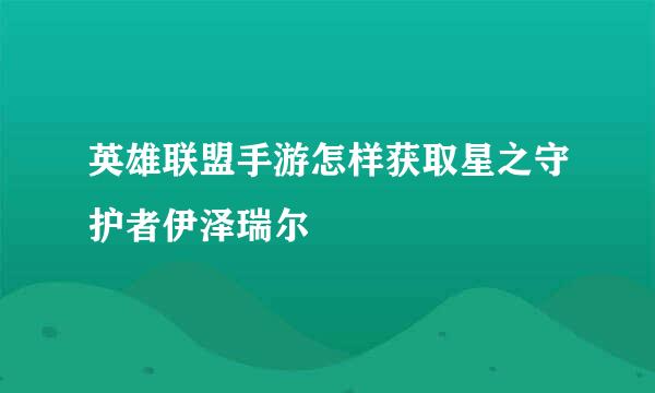 英雄联盟手游怎样获取星之守护者伊泽瑞尔