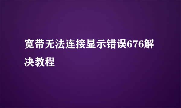 宽带无法连接显示错误676解决教程