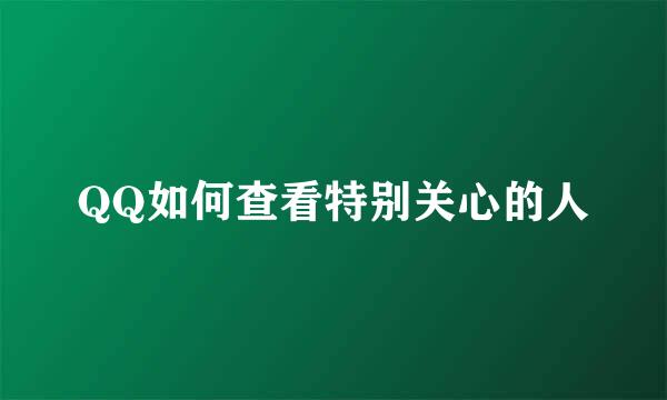 QQ如何查看特别关心的人