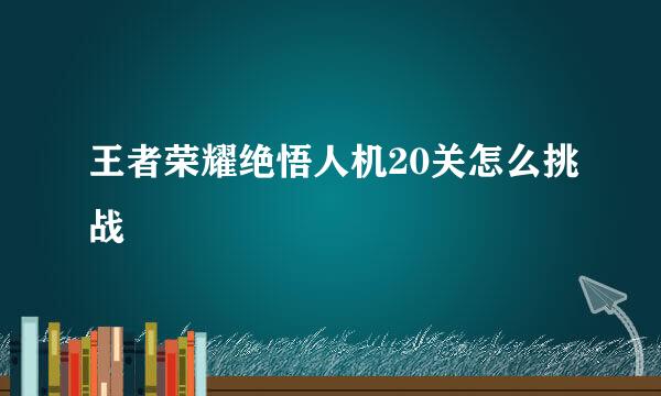 王者荣耀绝悟人机20关怎么挑战