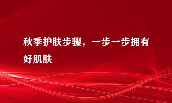 秋季护肤步骤，一步一步拥有好肌肤