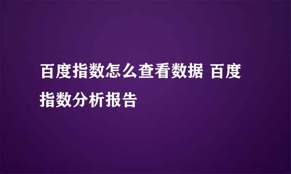 百度指数怎么查看数据 百度指数分析报告