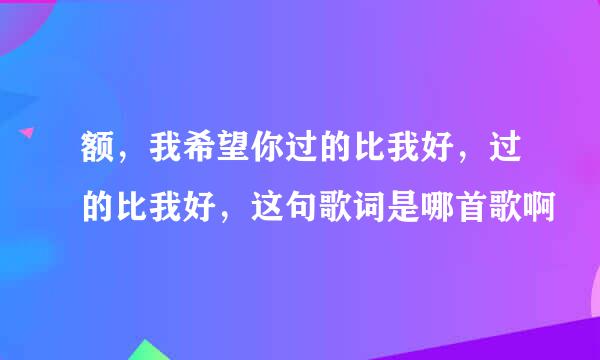 额，我希望你过的比我好，过的比我好，这句歌词是哪首歌啊