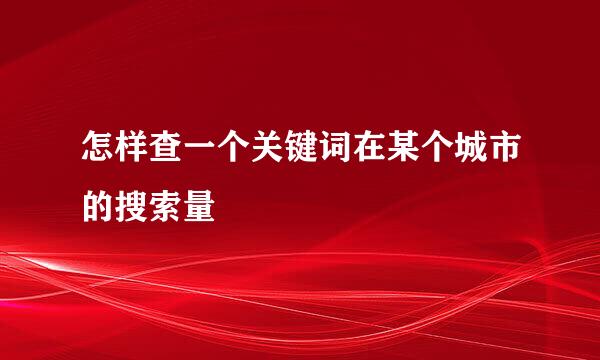 怎样查一个关键词在某个城市的搜索量