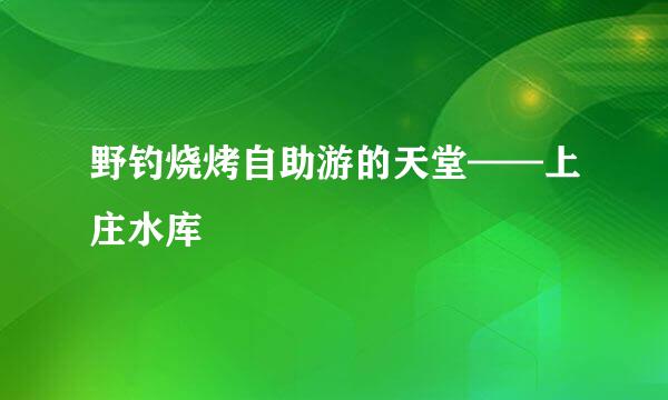 野钓烧烤自助游的天堂——上庄水库