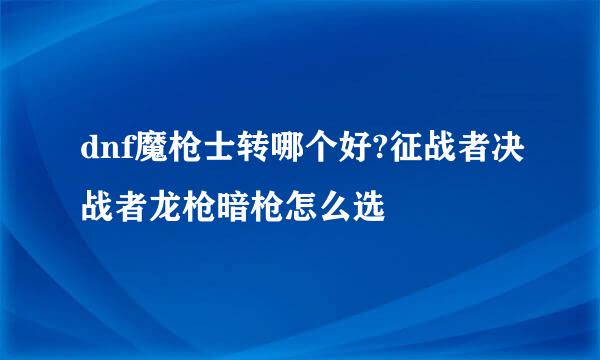 dnf魔枪士转哪个好?征战者决战者龙枪暗枪怎么选