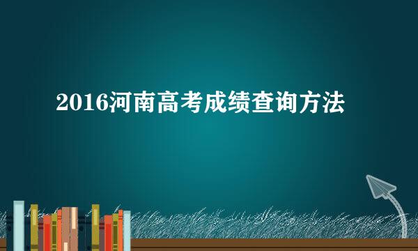 2016河南高考成绩查询方法