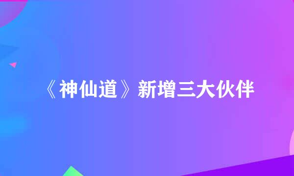 《神仙道》新增三大伙伴