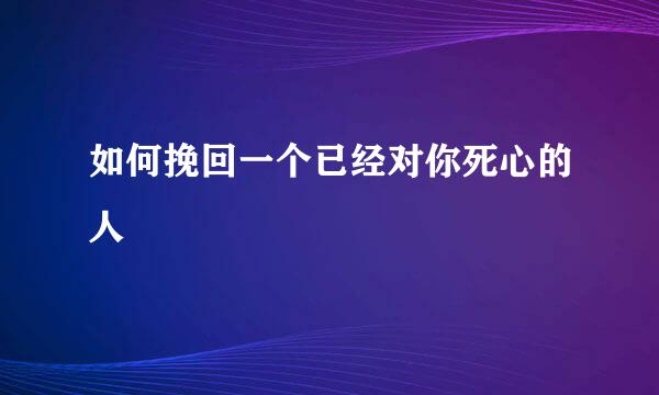 如何挽回一个已经对你死心的人