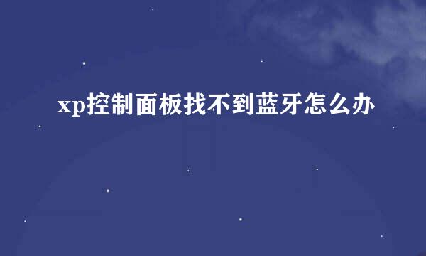 xp控制面板找不到蓝牙怎么办