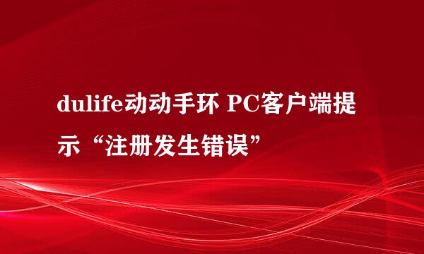 dulife动动手环 PC客户端提示“注册发生错误”