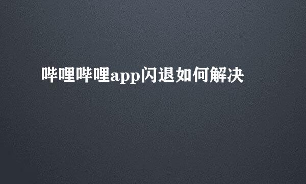 哔哩哔哩app闪退如何解决