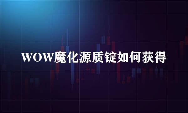 WOW魔化源质锭如何获得