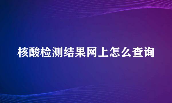 核酸检测结果网上怎么查询