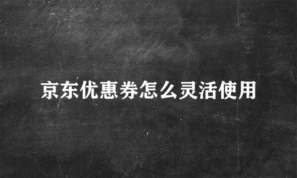 京东优惠券怎么灵活使用