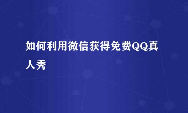 如何利用微信获得免费QQ真人秀