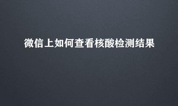 微信上如何查看核酸检测结果